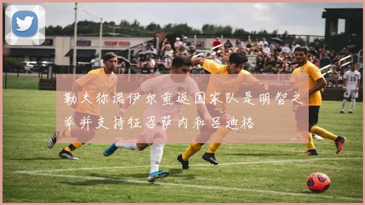 勒夫称诺伊尔重返国家队是明智之举并支持征召萨内和吕迪格