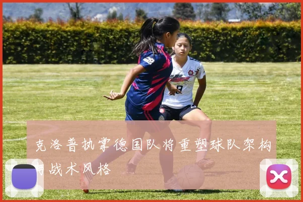 克洛普执掌德国队将重塑球队架构与战术风格