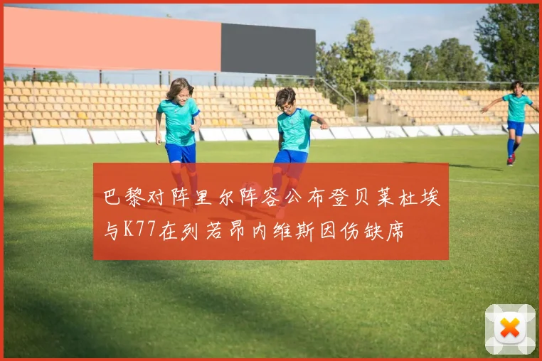 巴黎对阵里尔阵容公布登贝莱杜埃与K77在列若昂内维斯因伤缺席
