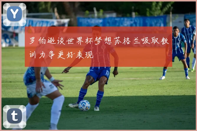 罗伯逊谈世界杯梦想苏格兰吸取教训力争更好表现