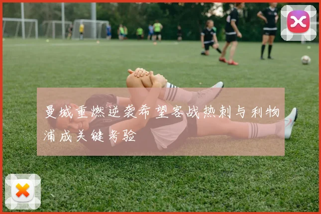 曼城重燃逆袭希望客战热刺与利物浦成关键考验