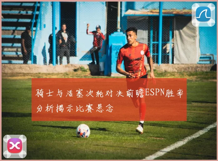 骑士与活塞次轮对决前瞻ESPN胜率分析揭示比赛悬念