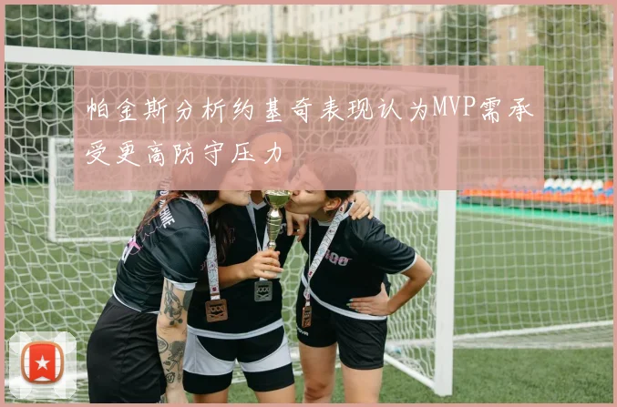 帕金斯分析约基奇表现认为MVP需承受更高防守压力