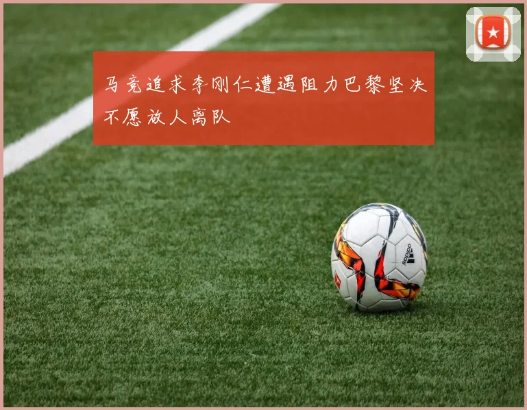 马竞追求李刚仁遭遇阻力巴黎坚决不愿放人离队
