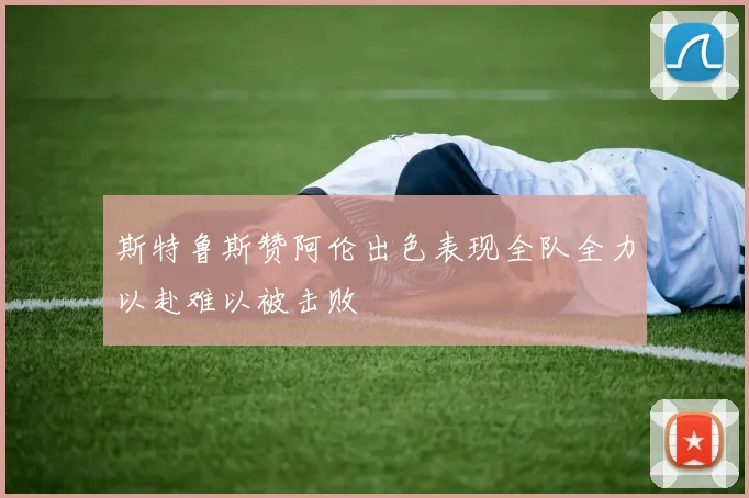 斯特鲁斯赞阿伦出色表现全队全力以赴难以被击败
