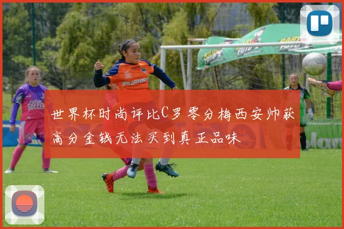 世界杯时尚评比C罗零分梅西安帅获高分金钱无法买到真正品味