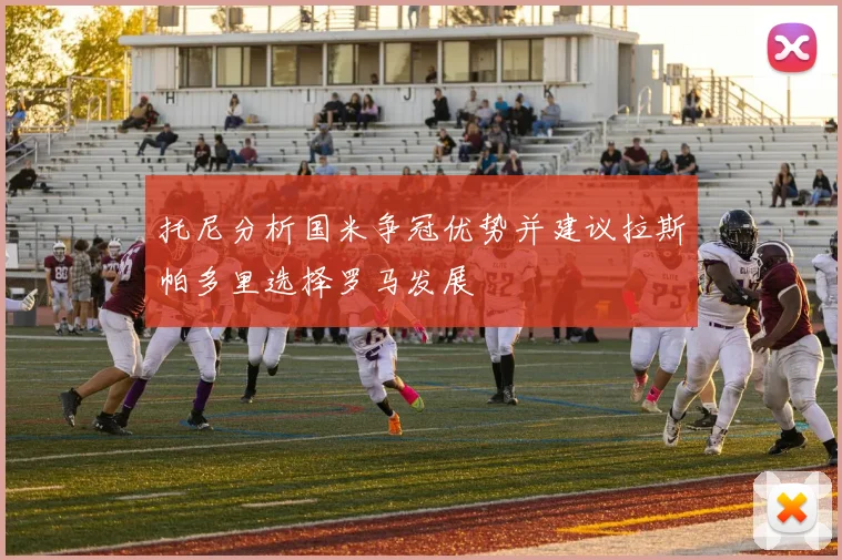 托尼分析国米争冠优势并建议拉斯帕多里选择罗马发展