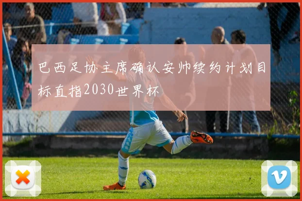 巴西足协主席确认安帅续约计划目标直指2030世界杯