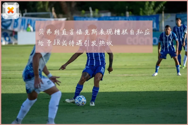 贝弗利直言福克斯表现糟糕自私应给予JR式待遇引发热议