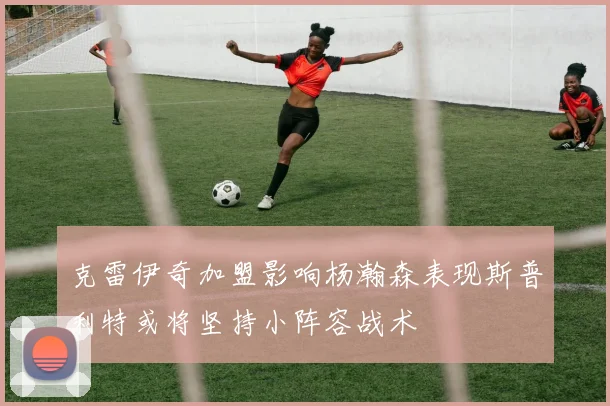 克雷伊奇加盟影响杨瀚森表现斯普利特或将坚持小阵容战术