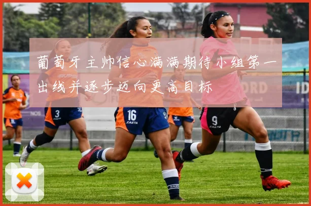 葡萄牙主帅信心满满期待小组第一出线并逐步迈向更高目标