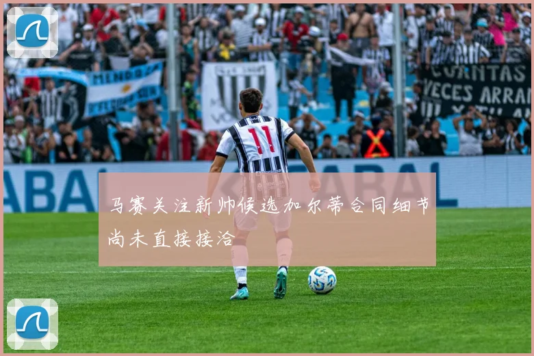 马赛关注新帅候选加尔蒂合同细节尚未直接接洽