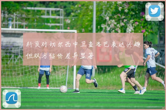 科莫对切尔西中卫查洛巴表达兴趣但双方估价差异显著