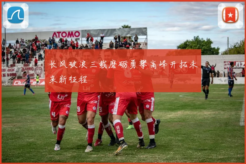 长风破浪三载磨砺勇攀高峰开拓未来新征程