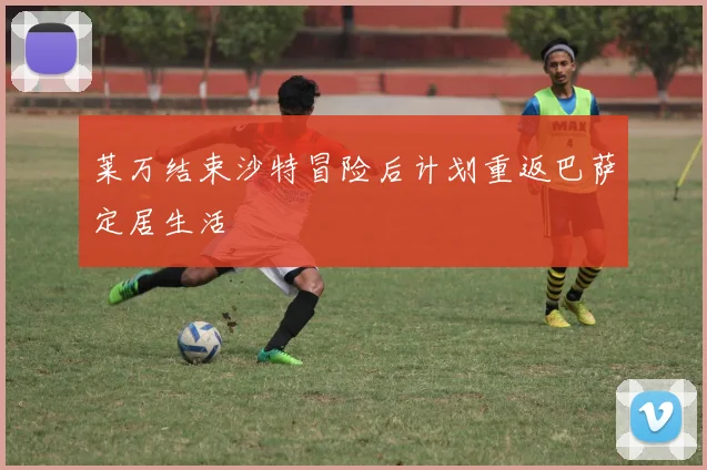 莱万结束沙特冒险后计划重返巴萨定居生活