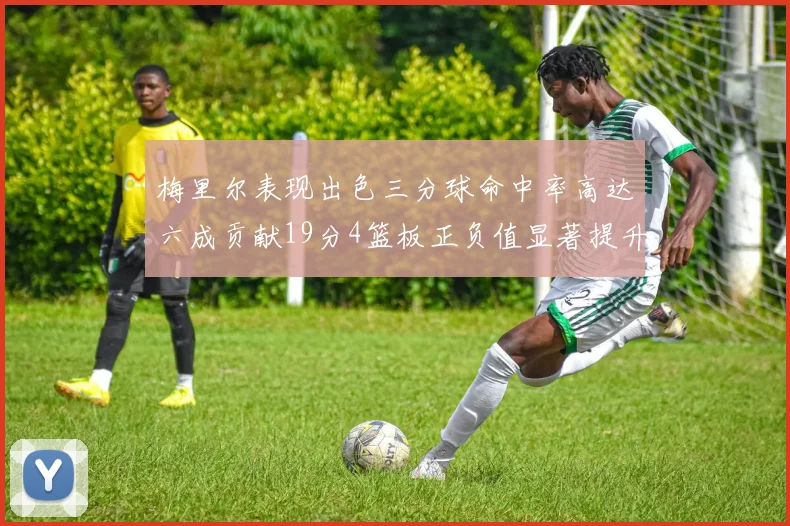 梅里尔表现出色三分球命中率高达六成贡献19分4篮板正负值显著提升